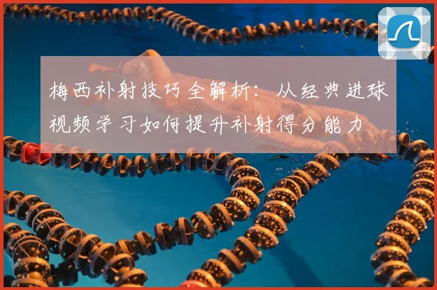 梅西补射技巧全解析:从经典进球视频学习如何提升补射得分能力