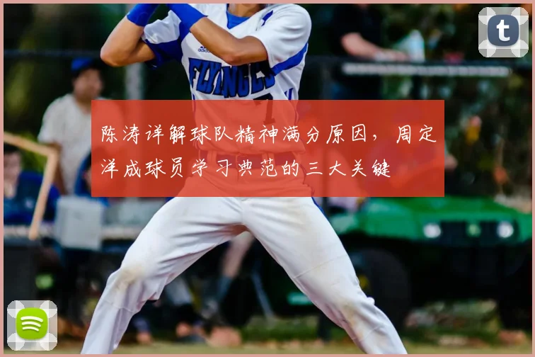 陈涛详解球队精神满分原因，周定洋成球员学习典范的三大关键