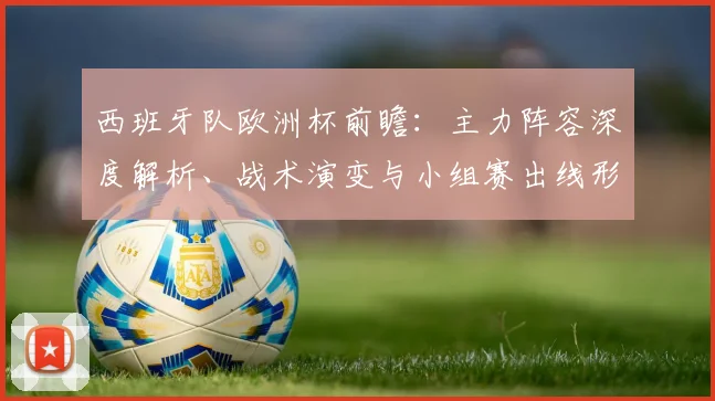 西班牙队欧洲杯前瞻:主力阵容深度解析、战术演变与小组赛出线形势预测