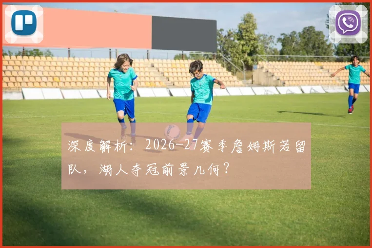 深度解析:2026-27赛季詹姆斯若留队,湖人夺冠前景几何?