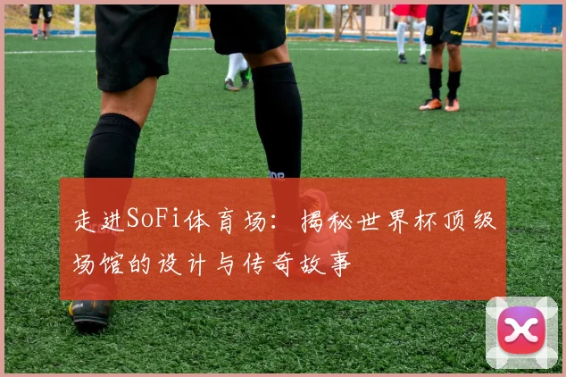 走进SoFi体育场：揭秘世界杯顶级场馆的设计与传奇故事