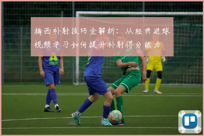 梅西补射技巧全解析：从经典进球视频学习如何提升补射得分能力