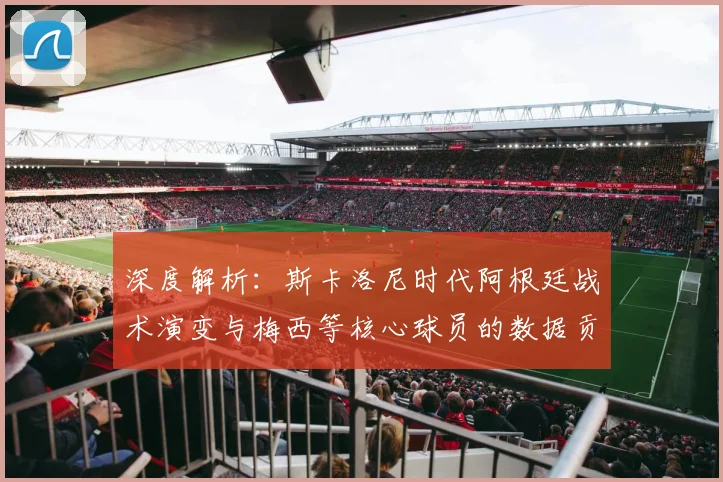 深度解析：斯卡洛尼时代阿根廷战术演变与梅西等核心球员的数据贡献