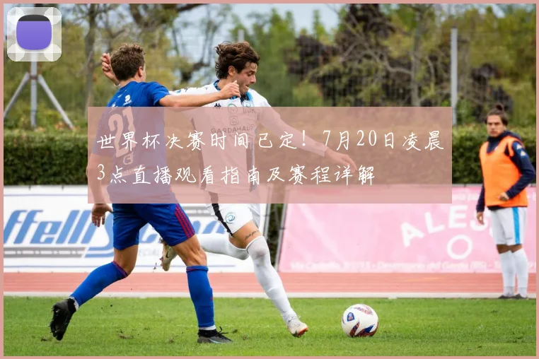 世界杯决赛时间已定！7月20日凌晨3点直播观看指南及赛程详解